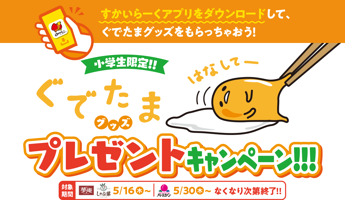 すかいらーくアプリをダウンロードして、ぐでたまグッズをもらっちゃおう！ 小学生限定！！ぐでたまグッズ プレゼントキャンペーン！！！ 夢庵 しゃぶ葉 5/16～ バーミヤン 5/30～ なくなり次第終了！！