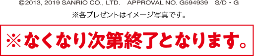 ©2013,2019 SANRIO CO., LTD. APPROVAL NO.G594939 S/D・G ※各プレゼントはイメージ写真です。※なくなり次第終了となります。